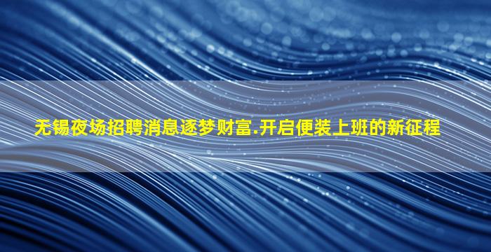 无锡夜场招聘消息逐梦财富.开启便装上班的新征程