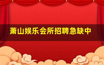 萧山娱乐会所招聘急缺中